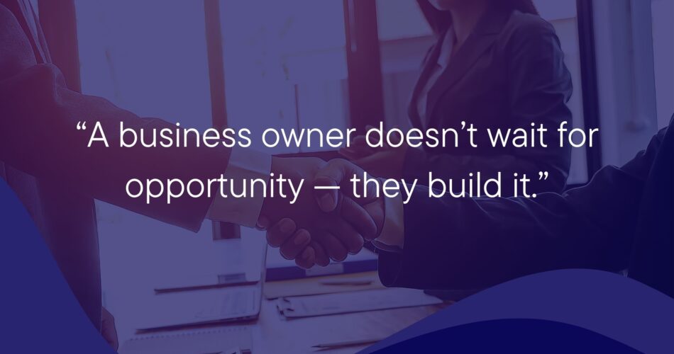 A business owner doesn’t wait for opportunity — they build it