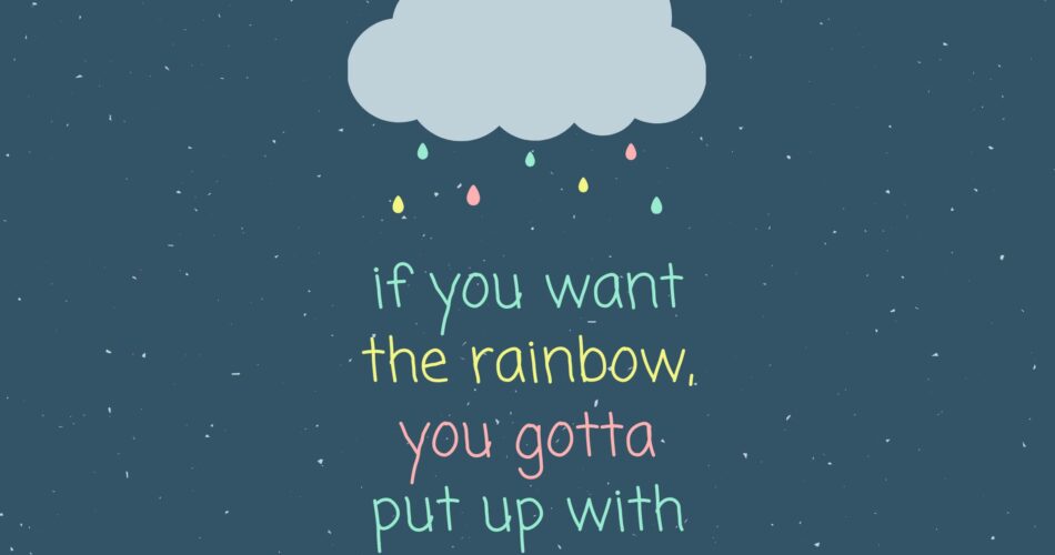 If you want the rainbow, you gotta put up with the rain