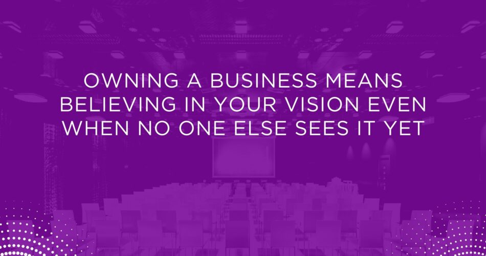 Owning a business means believing in your vision even when no one else sees it yet