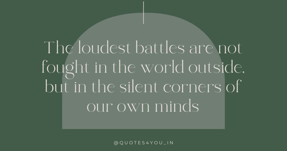The loudest battles are not fought in the world outside, but in the silent corners of our own minds