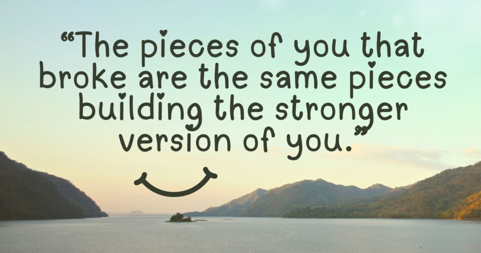 The pieces of you that broke are the same pieces building the stronger version of you.