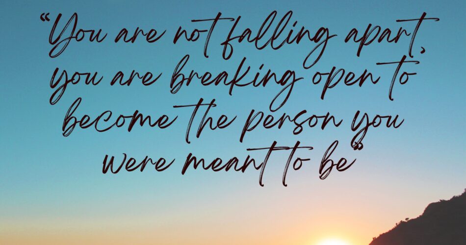 You are not falling apart, you are breaking open to become the person you were meant to be