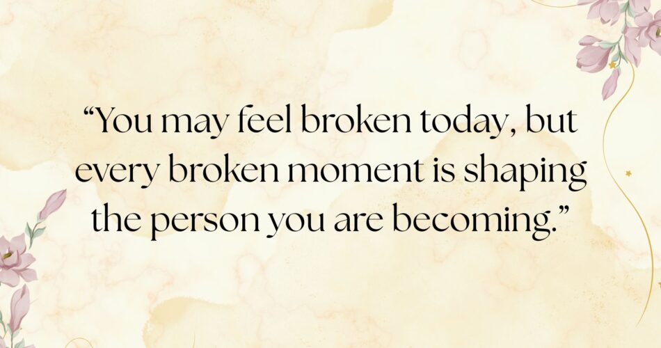 You may feel broken today, but every broken moment is shaping the person you are becoming